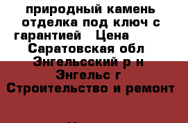 природный камень!отделка под ключ с гарантией › Цена ­ 450 - Саратовская обл., Энгельсский р-н, Энгельс г. Строительство и ремонт » Услуги   . Саратовская обл.